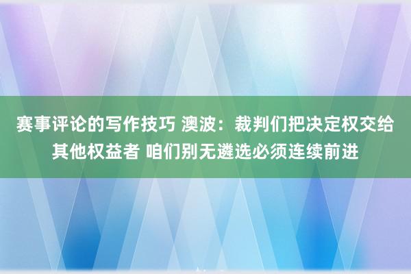 赛事评论的写作技巧 澳波：裁判们把决定权交给其他权益者 咱们别无遴选必须连续前进