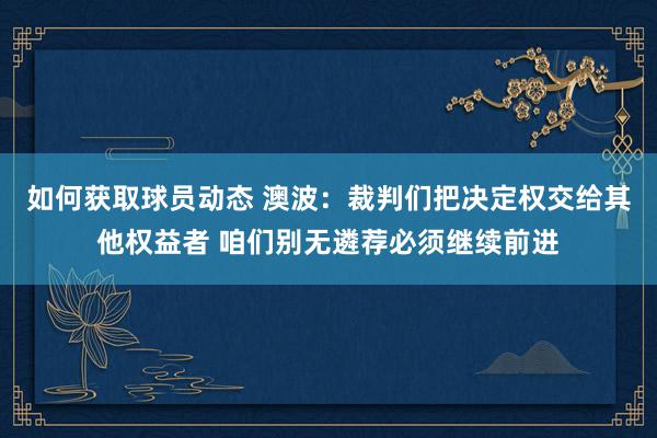 如何获取球员动态 澳波：裁判们把决定权交给其他权益者 咱们别无遴荐必须继续前进