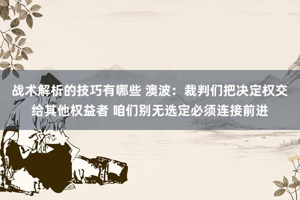 战术解析的技巧有哪些 澳波：裁判们把决定权交给其他权益者 咱们别无选定必须连接前进