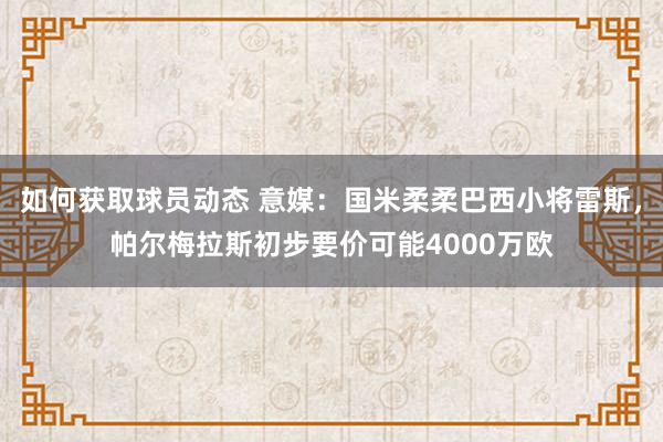 如何获取球员动态 意媒：国米柔柔巴西小将雷斯，帕尔梅拉斯初步要价可能4000万欧