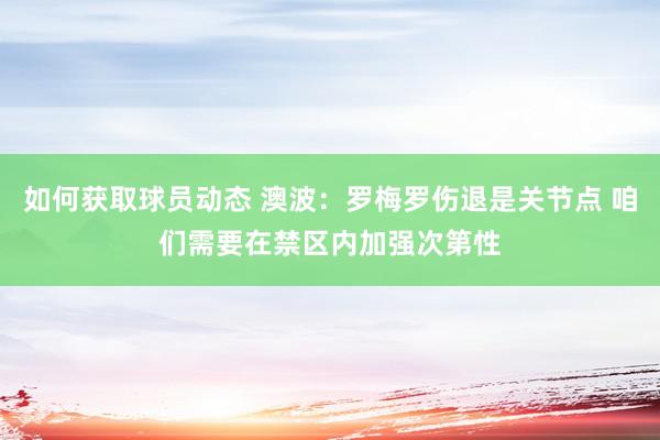 如何获取球员动态 澳波：罗梅罗伤退是关节点 咱们需要在禁区内加强次第性