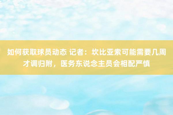 如何获取球员动态 记者：坎比亚索可能需要几周才调归附，医务东说念主员会相配严慎