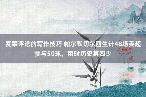 赛事评论的写作技巧 帕尔默切尔西生计48场英超参与50球，用时历史第四少