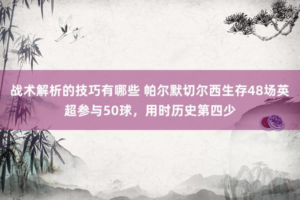 战术解析的技巧有哪些 帕尔默切尔西生存48场英超参与50球，用时历史第四少