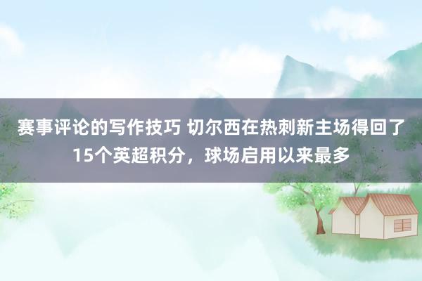 赛事评论的写作技巧 切尔西在热刺新主场得回了15个英超积分，球场启用以来最多