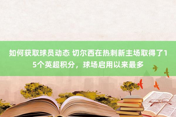 如何获取球员动态 切尔西在热刺新主场取得了15个英超积分，球场启用以来最多