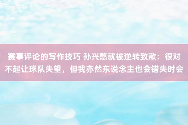 赛事评论的写作技巧 孙兴慜就被逆转致歉：很对不起让球队失望，但我亦然东说念主也会错失时会