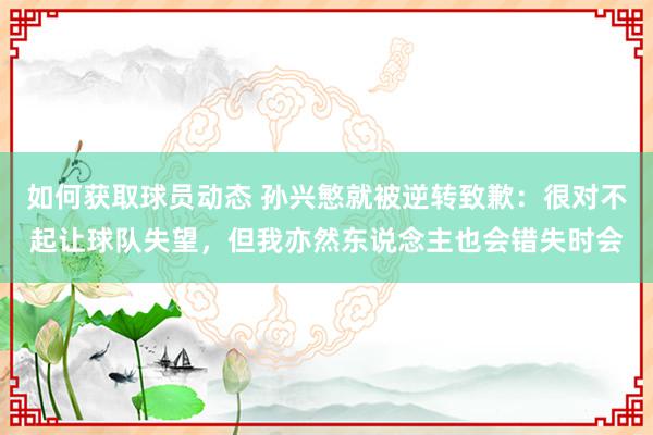 如何获取球员动态 孙兴慜就被逆转致歉：很对不起让球队失望，但我亦然东说念主也会错失时会