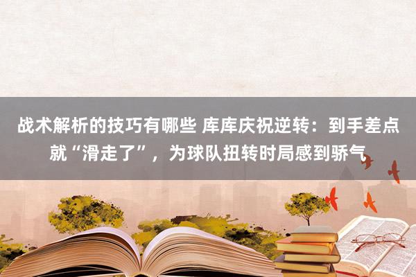 战术解析的技巧有哪些 库库庆祝逆转：到手差点就“滑走了”，为球队扭转时局感到骄气