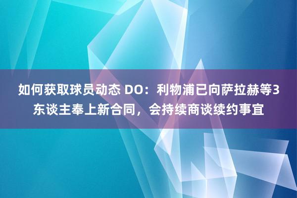 如何获取球员动态 DO：利物浦已向萨拉赫等3东谈主奉上新合同，会持续商谈续约事宜