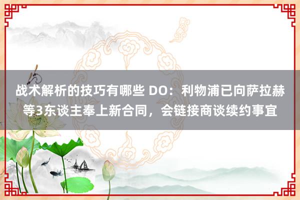 战术解析的技巧有哪些 DO：利物浦已向萨拉赫等3东谈主奉上新合同，会链接商谈续约事宜