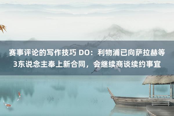 赛事评论的写作技巧 DO：利物浦已向萨拉赫等3东说念主奉上新合同，会继续商谈续约事宜