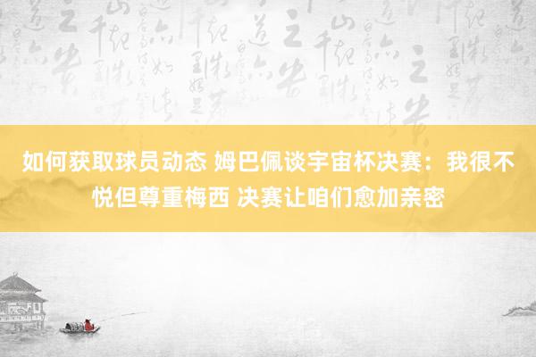 如何获取球员动态 姆巴佩谈宇宙杯决赛：我很不悦但尊重梅西 决赛让咱们愈加亲密