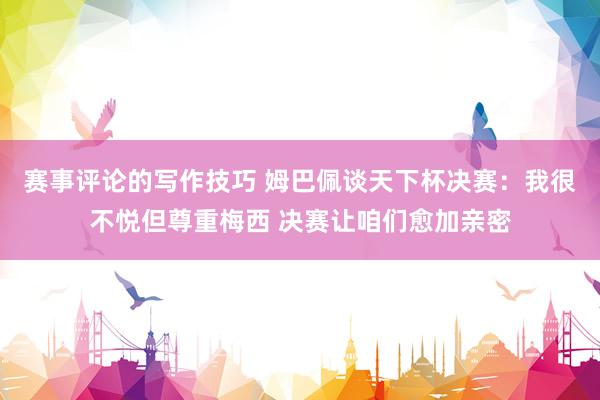 赛事评论的写作技巧 姆巴佩谈天下杯决赛：我很不悦但尊重梅西 决赛让咱们愈加亲密