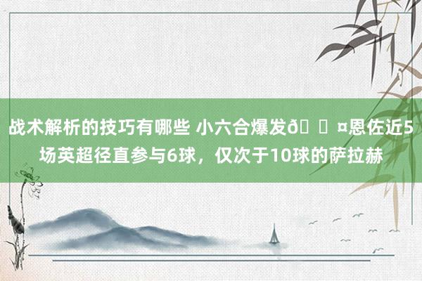 战术解析的技巧有哪些 小六合爆发😤恩佐近5场英超径直参与6球，仅次于10球的萨拉赫