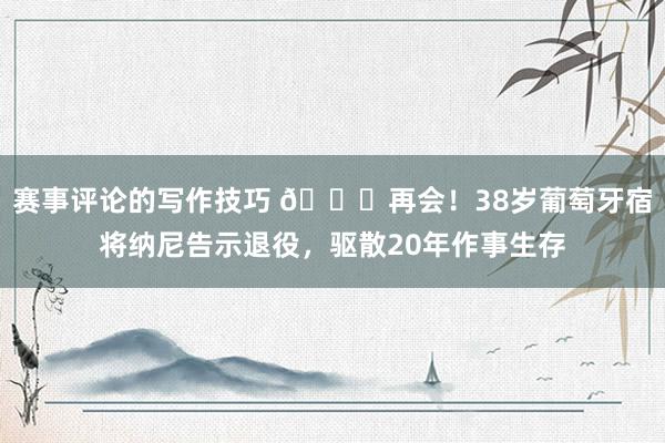 赛事评论的写作技巧 👋再会！38岁葡萄牙宿将纳尼告示退役，驱散20年作事生存