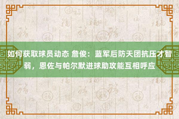 如何获取球员动态 詹俊：蓝军后防天团抗压才智弱，恩佐与帕尔默进球助攻能互相呼应