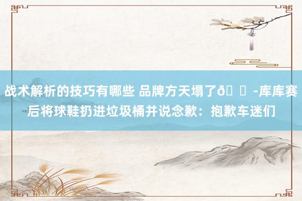 战术解析的技巧有哪些 品牌方天塌了😭库库赛后将球鞋扔进垃圾桶并说念歉：抱歉车迷们