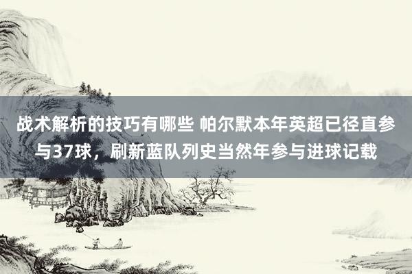 战术解析的技巧有哪些 帕尔默本年英超已径直参与37球，刷新蓝队列史当然年参与进球记载