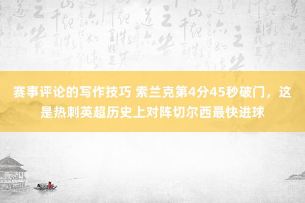 赛事评论的写作技巧 索兰克第4分45秒破门，这是热刺英超历史上对阵切尔西最快进球