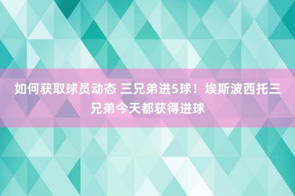 如何获取球员动态 三兄弟进5球！埃斯波西托三兄弟今天都获得进球