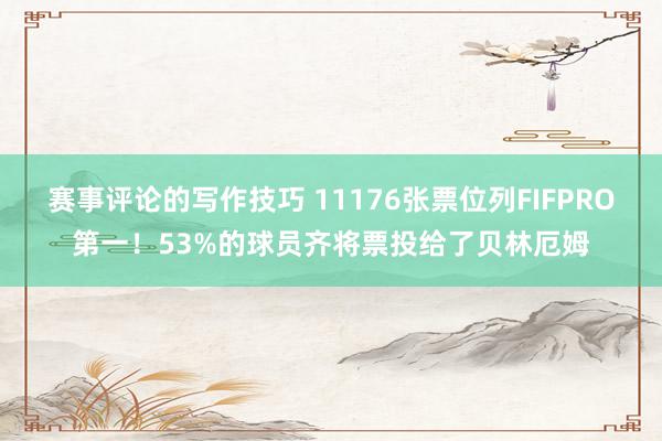 赛事评论的写作技巧 11176张票位列FIFPRO第一！53%的球员齐将票投给了贝林厄姆