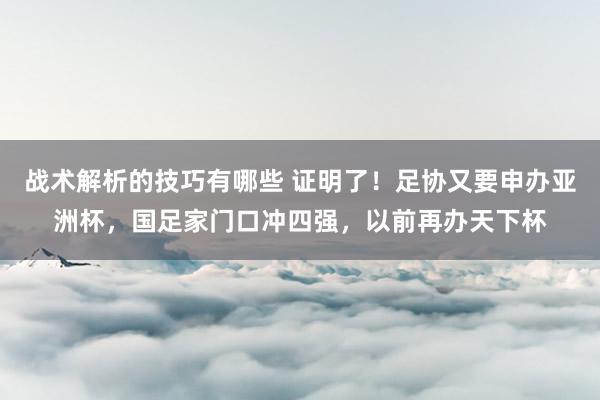 战术解析的技巧有哪些 证明了！足协又要申办亚洲杯，国足家门口冲四强，以前再办天下杯