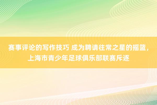 赛事评论的写作技巧 成为聘请往常之星的摇篮，上海市青少年足球俱乐部联赛斥逐