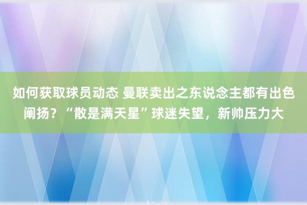 如何获取球员动态 曼联卖出之东说念主都有出色阐扬？“散是满天星”球迷失望，新帅压力大