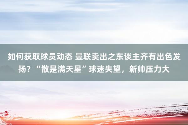 如何获取球员动态 曼联卖出之东谈主齐有出色发扬？“散是满天星”球迷失望，新帅压力大