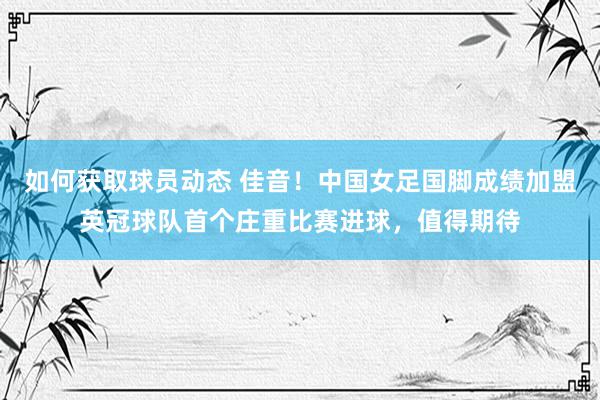 如何获取球员动态 佳音！中国女足国脚成绩加盟英冠球队首个庄重比赛进球，值得期待