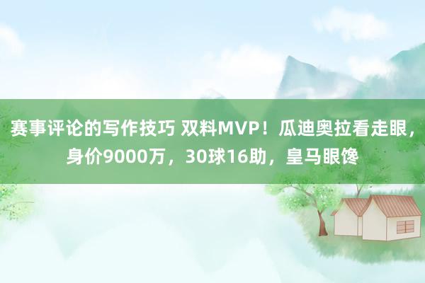 赛事评论的写作技巧 双料MVP！瓜迪奥拉看走眼，身价9000万，30球16助，皇马眼馋