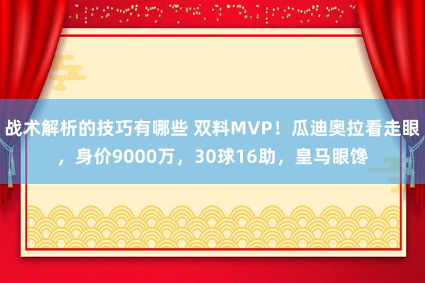 战术解析的技巧有哪些 双料MVP！瓜迪奥拉看走眼，身价9000万，30球16助，皇马眼馋