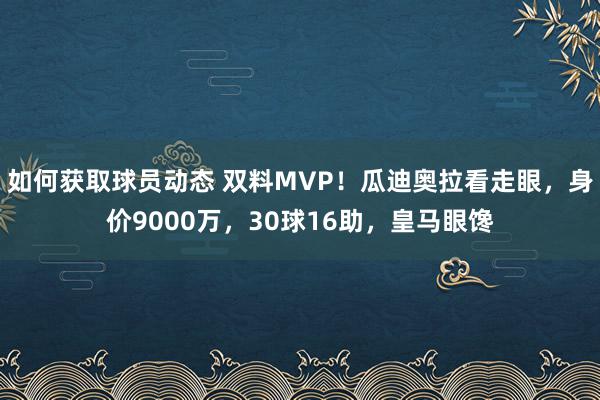 如何获取球员动态 双料MVP！瓜迪奥拉看走眼，身价9000万，30球16助，皇马眼馋