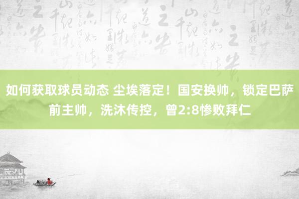 如何获取球员动态 尘埃落定！国安换帅，锁定巴萨前主帅，洗沐传控，曾2:8惨败拜仁