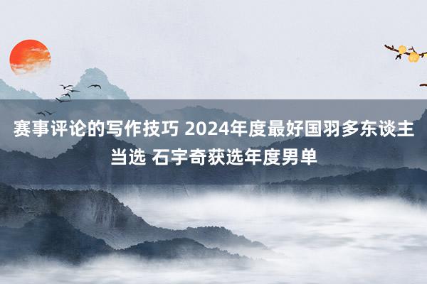 赛事评论的写作技巧 2024年度最好国羽多东谈主当选 石宇奇获选年度男单