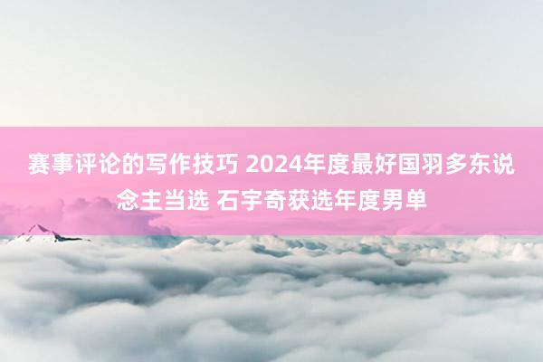 赛事评论的写作技巧 2024年度最好国羽多东说念主当选 石宇奇获选年度男单