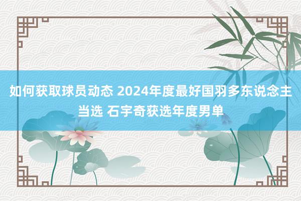 如何获取球员动态 2024年度最好国羽多东说念主当选 石宇奇获选年度男单