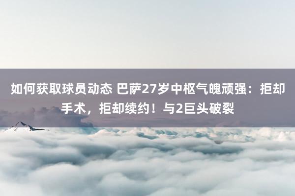 如何获取球员动态 巴萨27岁中枢气魄顽强：拒却手术，拒却续约！与2巨头破裂