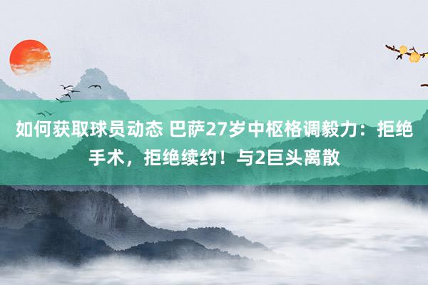 如何获取球员动态 巴萨27岁中枢格调毅力：拒绝手术，拒绝续约！与2巨头离散