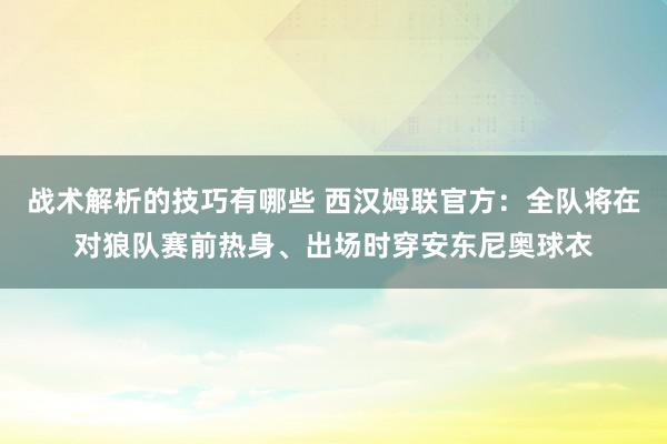 战术解析的技巧有哪些 西汉姆联官方：全队将在对狼队赛前热身、出场时穿安东尼奥球衣