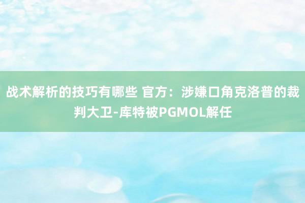 战术解析的技巧有哪些 官方：涉嫌口角克洛普的裁判大卫-库特被PGMOL解任