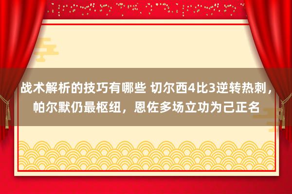 战术解析的技巧有哪些 切尔西4比3逆转热刺，帕尔默仍最枢纽，恩佐多场立功为己正名