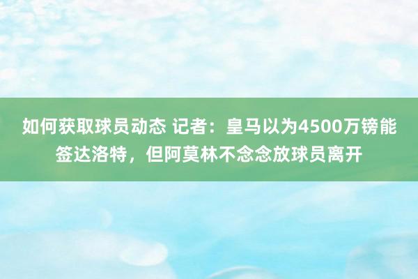 如何获取球员动态 记者：皇马以为4500万镑能签达洛特，但阿莫林不念念放球员离开