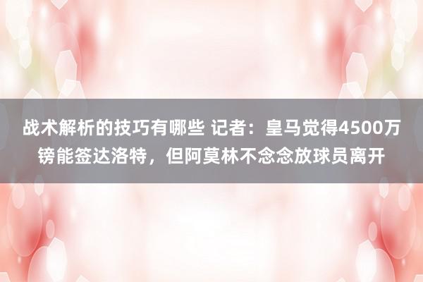 战术解析的技巧有哪些 记者：皇马觉得4500万镑能签达洛特，但阿莫林不念念放球员离开