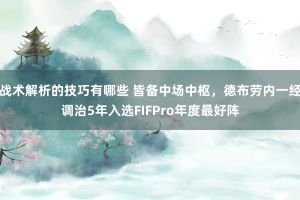 战术解析的技巧有哪些 皆备中场中枢，德布劳内一经调治5年入选FIFPro年度最好阵