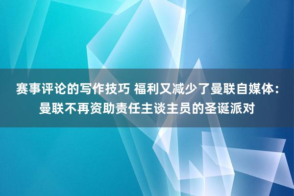 赛事评论的写作技巧 福利又减少了曼联自媒体：曼联不再资助责任主谈主员的圣诞派对