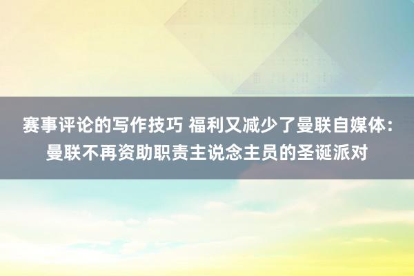 赛事评论的写作技巧 福利又减少了曼联自媒体：曼联不再资助职责主说念主员的圣诞派对