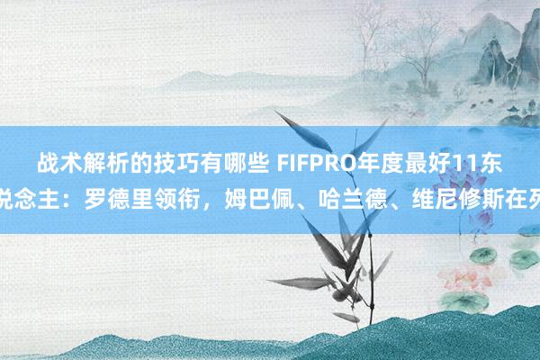 战术解析的技巧有哪些 FIFPRO年度最好11东说念主：罗德里领衔，姆巴佩、哈兰德、维尼修斯在列