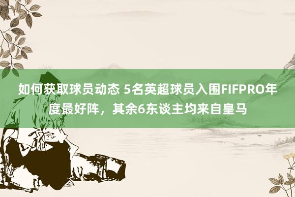 如何获取球员动态 5名英超球员入围FIFPRO年度最好阵，其余6东谈主均来自皇马